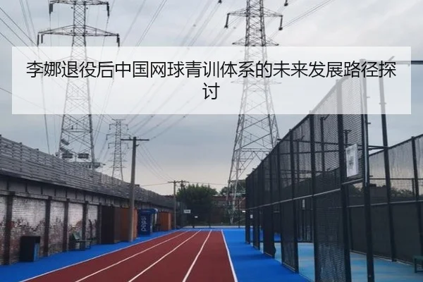 李娜退役后中国网球青训体系的未来发展路径探讨