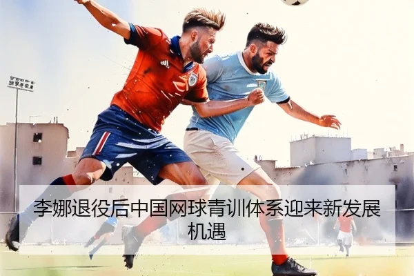 李娜退役后中国网球青训体系迎来新发展机遇