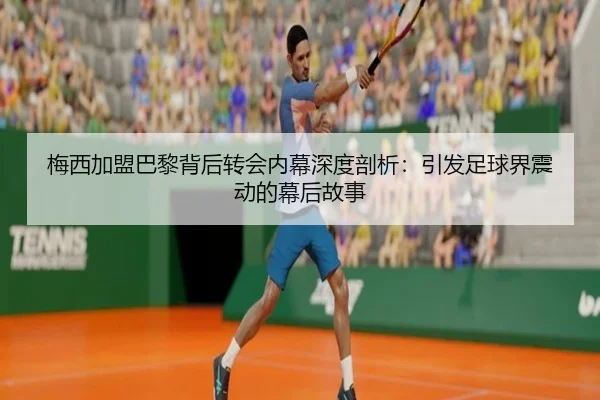 梅西加盟巴黎背后转会内幕深度剖析：引发足球界震动的幕后故事