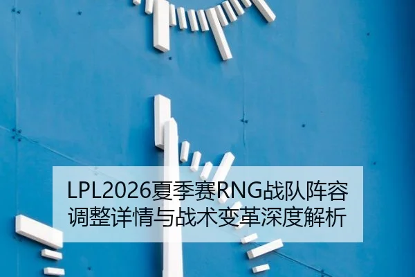 LPL2026夏季赛RNG战队阵容调整详情与战术变革深度解析
